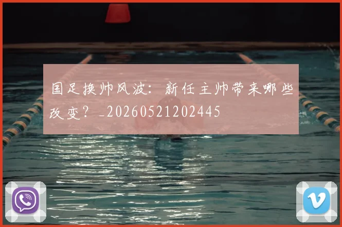 国足换帅风波：新任主帅带来哪些改变？_20260521202445