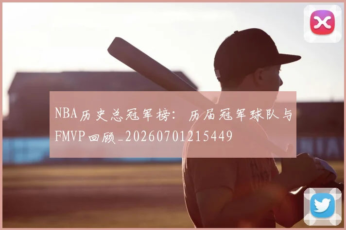 NBA历史总冠军榜:历届冠军球队与FMVP回顾_20260701215449
