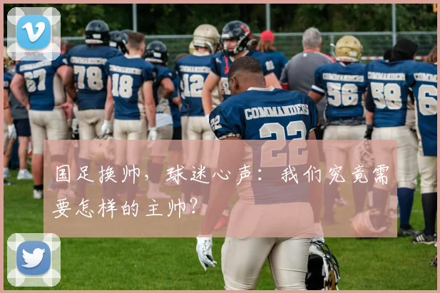 国足换帅,球迷心声:我们究竟需要怎样的主帅?