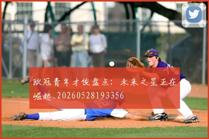 欧冠青年才俊盘点：未来之星正在崛起_20260528193356