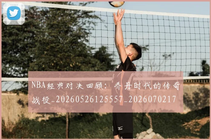 NBA经典对决回顾:乔丹时代的传奇战役_20260526125557_20260702171334