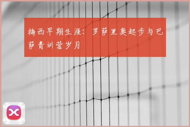 梅西早期生涯:罗萨里奥起步与巴萨青训营岁月