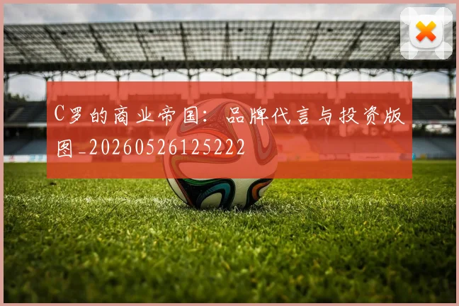C罗的商业帝国:品牌代言与投资版图_20260526125222