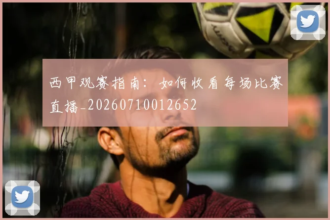 西甲观赛指南:如何收看每场比赛直播_20260710012652