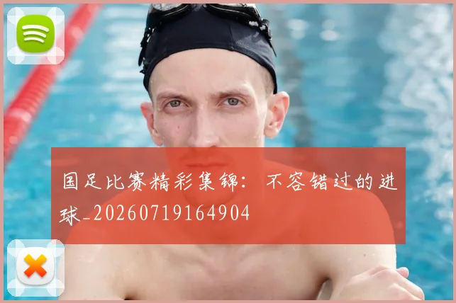 国足比赛精彩集锦:不容错过的进球_20260719164904