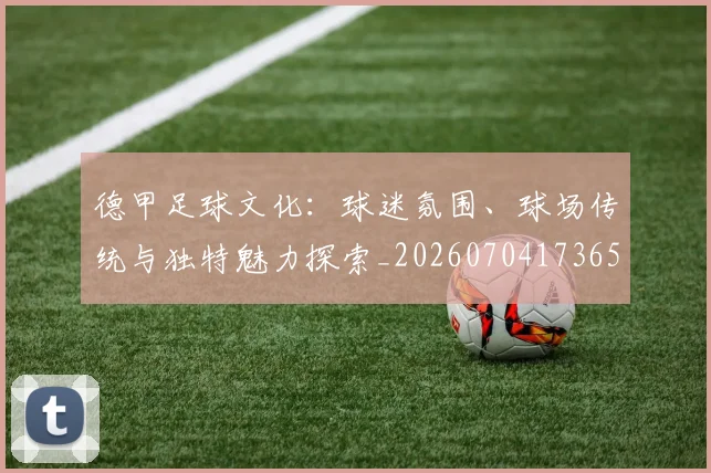 德甲足球文化:球迷氛围、球场传统与独特魅力探索_20260704173659_20260722162610