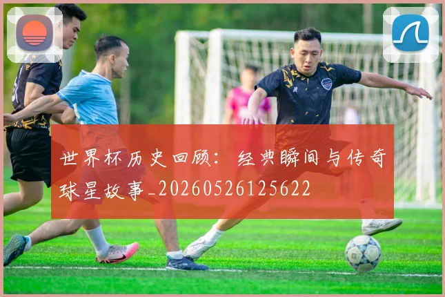 世界杯历史回顾:经典瞬间与传奇球星故事_20260526125622