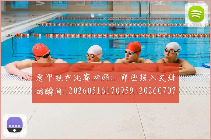 意甲经典比赛回顾：那些载入史册的瞬间_20260516170959_20260707012516