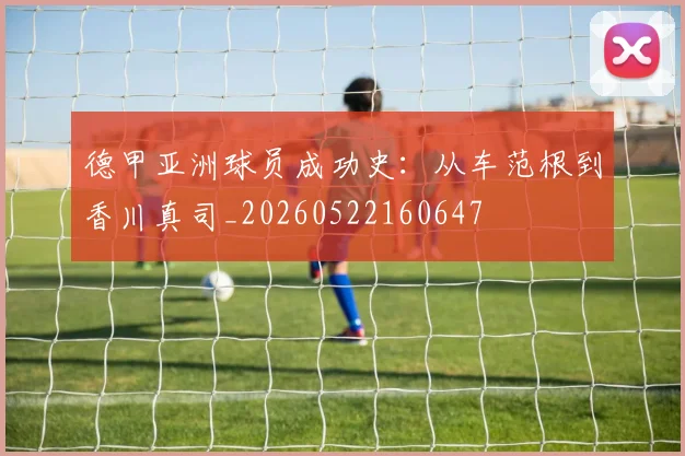 德甲亚洲球员成功史：从车范根到香川真司_20260522160647