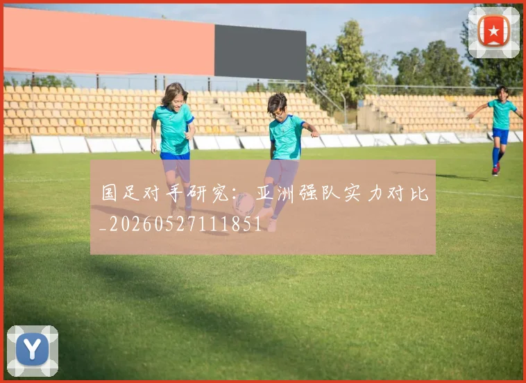 国足对手研究:亚洲强队实力对比_20260527111851