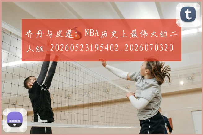 乔丹与皮蓬：NBA历史上最伟大的二人组_20260523195402_20260703205943_20260716191826