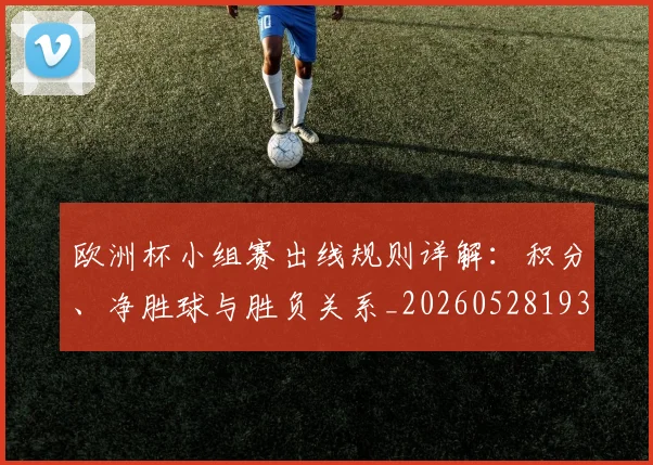 欧洲杯小组赛出线规则详解:积分、净胜球与胜负关系_20260528193403_20260707152359_20260801165936