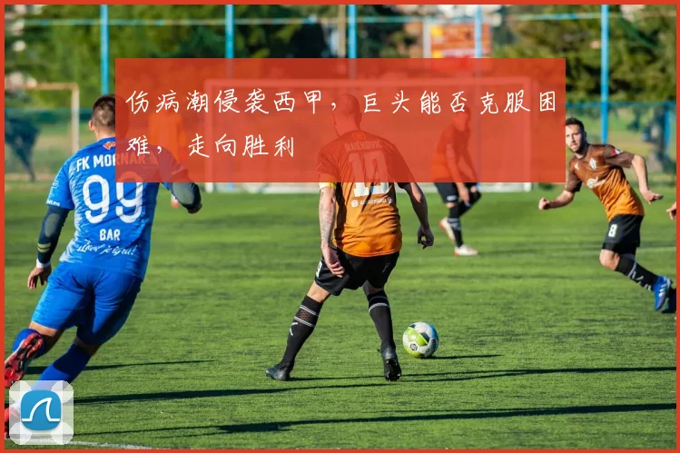 伤病潮侵袭西甲,巨头能否克服困难,走向胜利