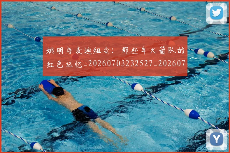 姚明与麦迪组合:那些年火箭队的红色记忆_20260703232527_20260720191351