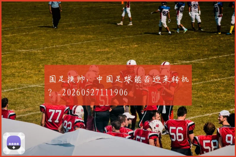 国足换帅,中国足球能否迎来转机?_20260527111906