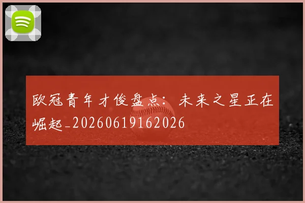 欧冠青年才俊盘点:未来之星正在崛起_20260619162026