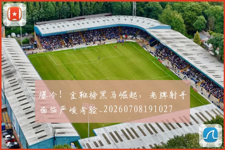 爆冷!金靴榜黑马崛起,老牌射手面临严峻考验_20260708191027