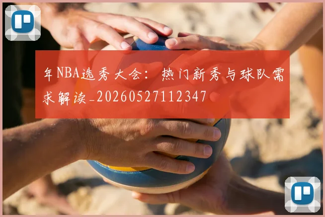 年NBA选秀大会：热门新秀与球队需求解读_20260527112347