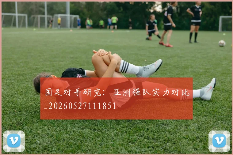 国足对手研究:亚洲强队实力对比_20260527111851