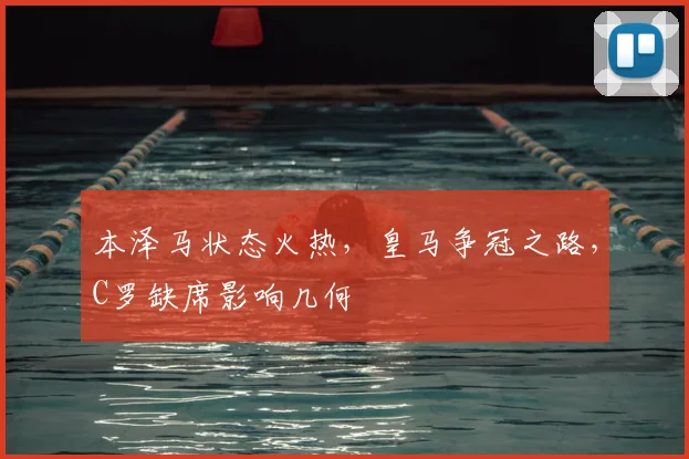 本泽马状态火热，皇马争冠之路，C罗缺席影响几何