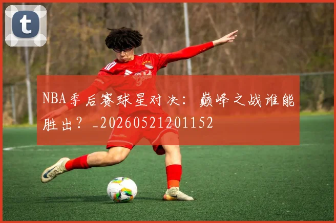 NBA季后赛球星对决:巅峰之战谁能胜出?_20260521201152