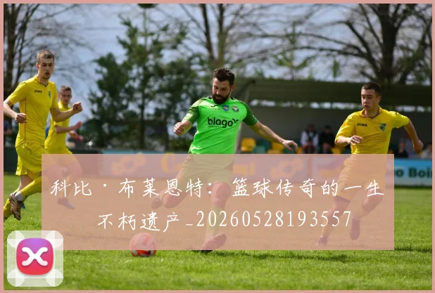 科比·布莱恩特:篮球传奇的一生与不朽遗产_20260528193557