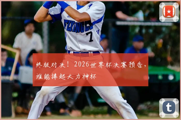 终极对决!2026世界杯决赛预告,谁能捧起大力神杯