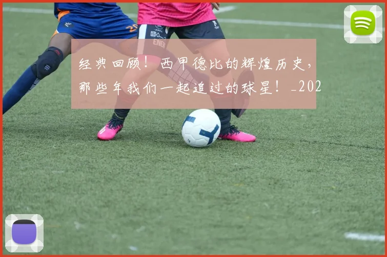 经典回顾!西甲德比的辉煌历史,那些年我们一起追过的球星!_20260708201208_20260803142523