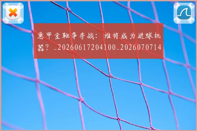 意甲金靴争夺战:谁将成为进球机器?_20260617204100_20260707143650_20260723181040