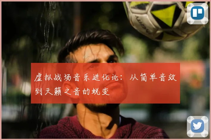 虚拟战场音乐进化论:从简单音效到天籁之音的蜕变