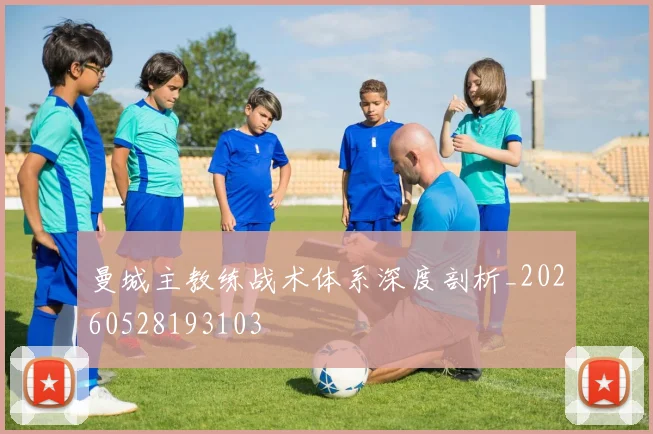 曼城主教练战术体系深度剖析_20260528193103
