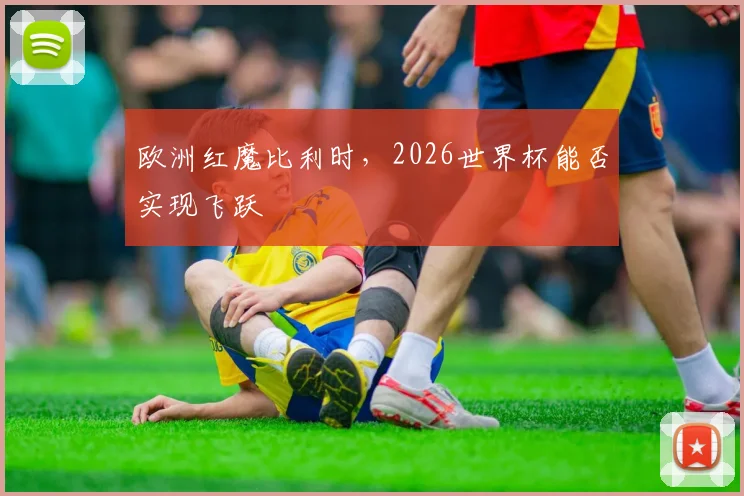 欧洲红魔比利时,2026世界杯能否实现飞跃