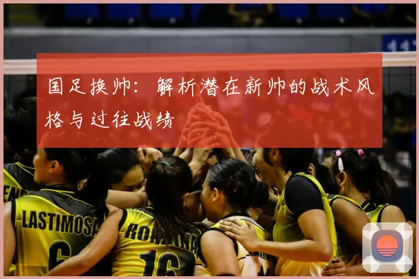 国足换帅:解析潜在新帅的战术风格与过往战绩