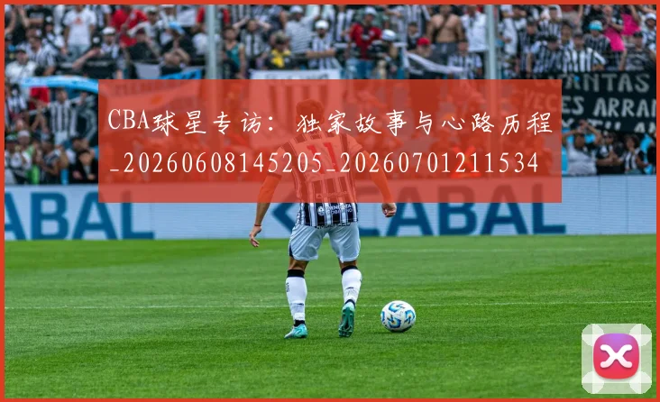 CBA球星专访:独家故事与心路历程_20260608145205_20260701211534