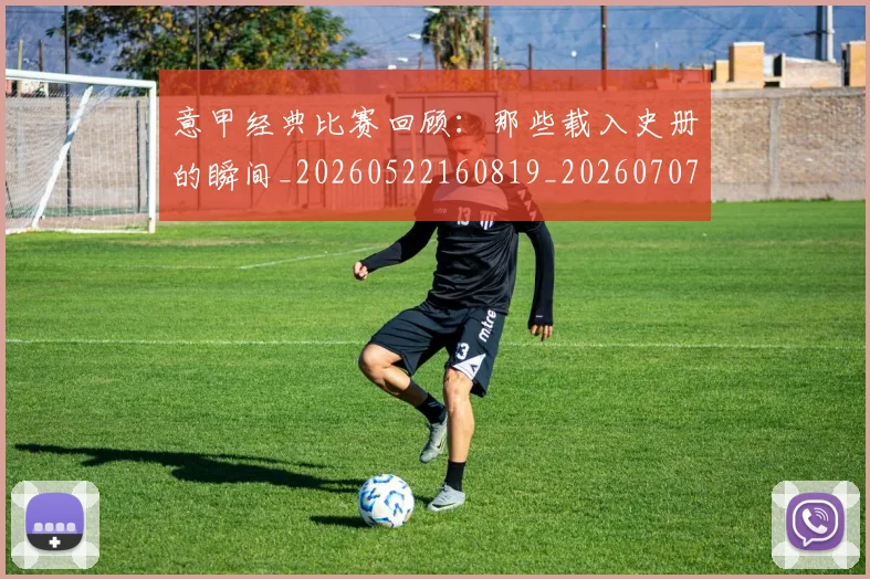 意甲经典比赛回顾：那些载入史册的瞬间_20260522160819_20260707143535