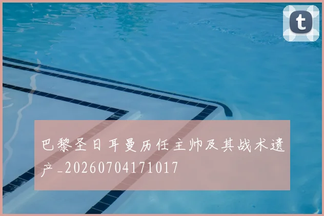 巴黎圣日耳曼历任主帅及其战术遗产_20260704171017