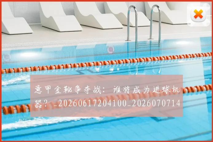 意甲金靴争夺战:谁将成为进球机器?_20260617204100_20260707143650_20260723181040