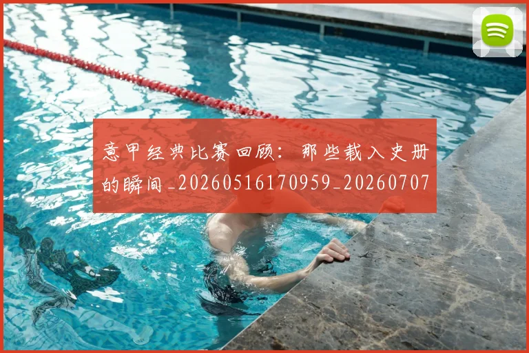 意甲经典比赛回顾：那些载入史册的瞬间_20260516170959_20260707012516