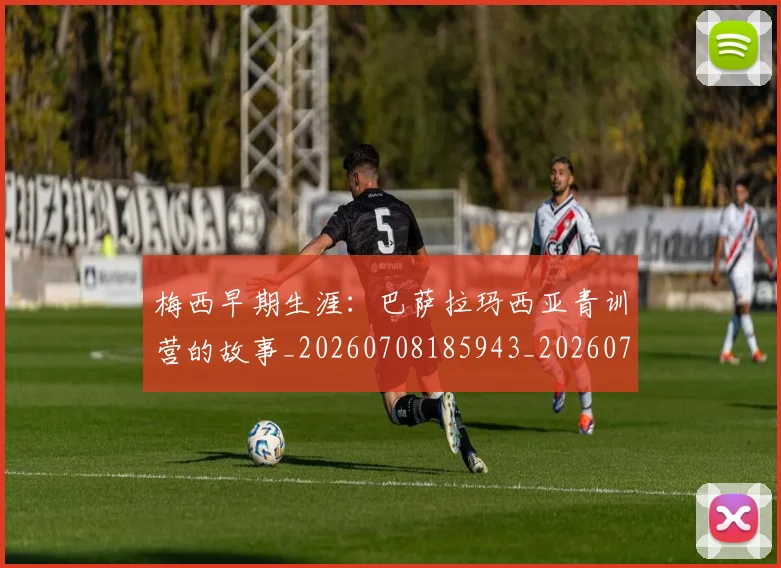 梅西早期生涯:巴萨拉玛西亚青训营的故事_20260708185943_20260731181545