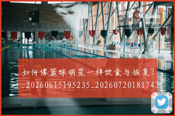 如何像篮球明星一样饮食与恢复?_20260615195235_20260720181743