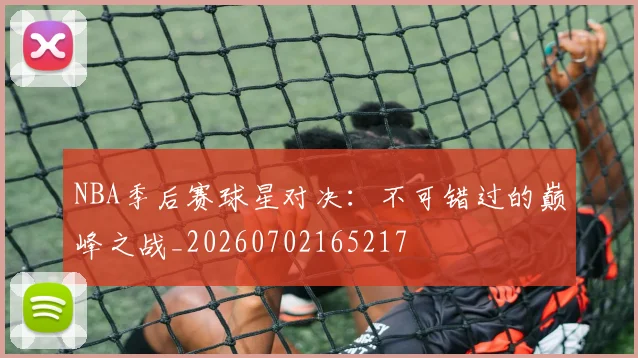 NBA季后赛球星对决:不可错过的巅峰之战_20260702165217