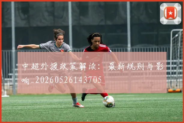 中超外援政策解读：最新规则与影响_20260526143705