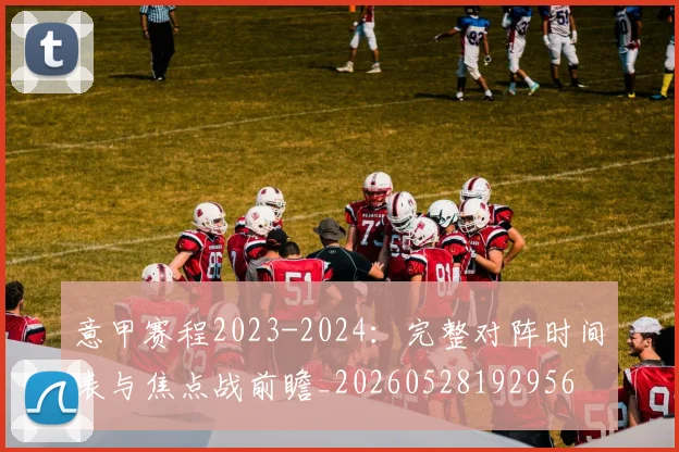 意甲赛程2023-2024:完整对阵时间表与焦点战前瞻_20260528192956