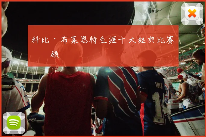 科比·布莱恩特生涯十大经典比赛回顾