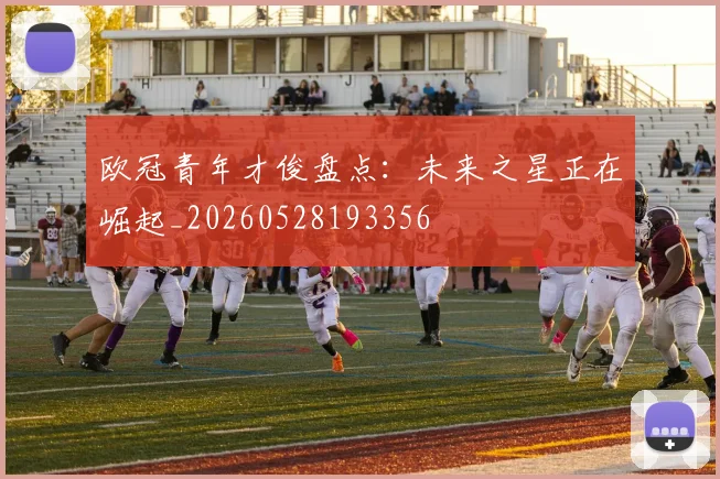 欧冠青年才俊盘点：未来之星正在崛起_20260528193356