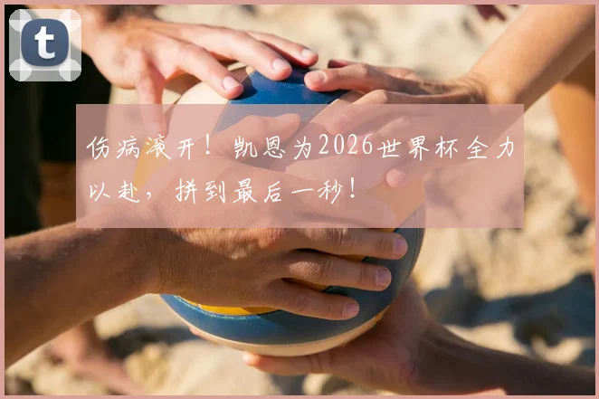 伤病滚开！凯恩为2026世界杯全力以赴，拼到最后一秒！