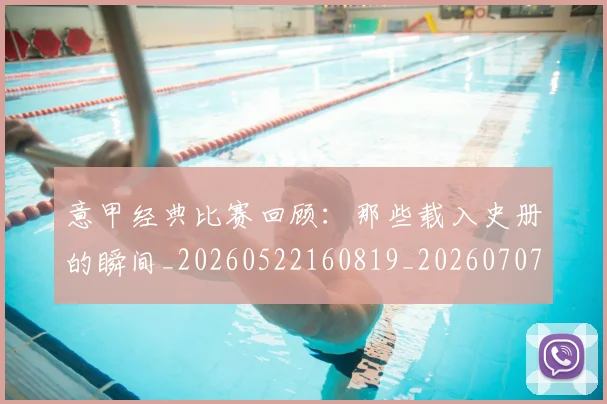 意甲经典比赛回顾：那些载入史册的瞬间_20260522160819_20260707143535
