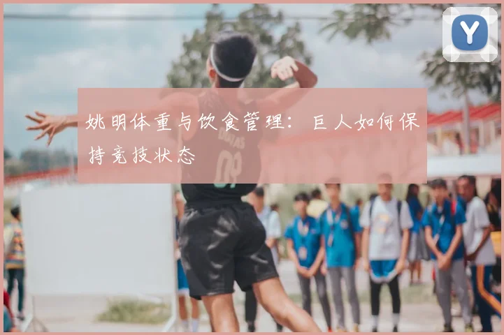 姚明体重与饮食管理:巨人如何保持竞技状态