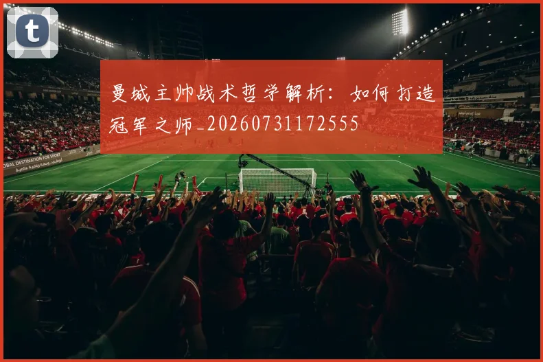 曼城主帅战术哲学解析:如何打造冠军之师_20260731172555