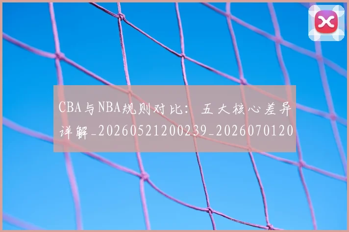 CBA与NBA规则对比:五大核心差异详解_20260521200239_20260701205948